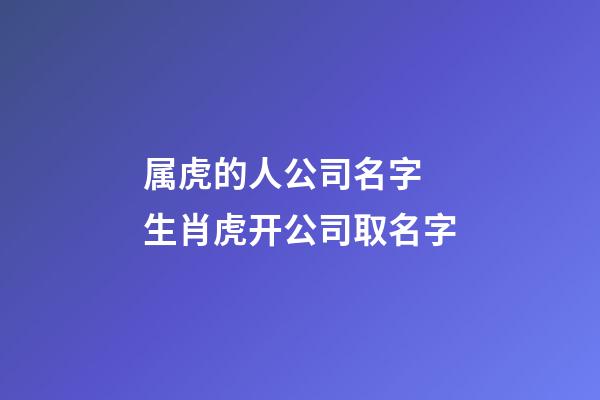 属虎的人公司名字 生肖虎开公司取名字-第1张-公司起名-玄机派